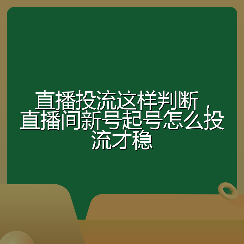 直播投流这样判断,直播间新号起号怎么投流才稳