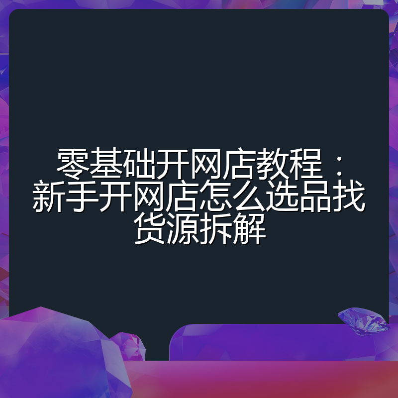 零基础开网店教程:新手开网店怎么选品找货源拆解