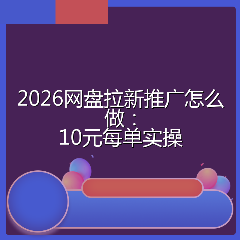 2026网盘拉新推广怎么做:10元每单实操