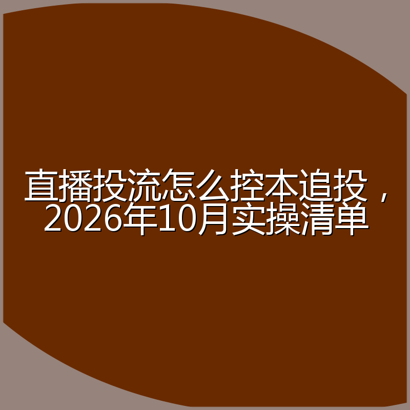 直播投流怎么控本追投,2026年10月实操清单