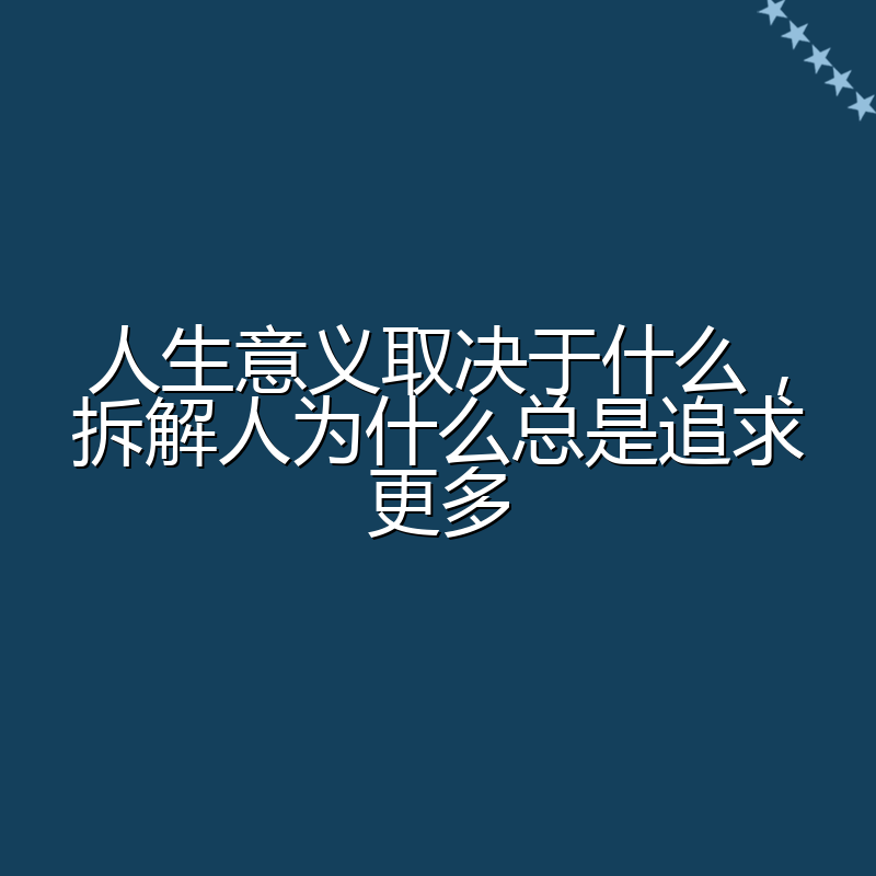 人生意义取决于什么,拆解人为什么总是追求更多